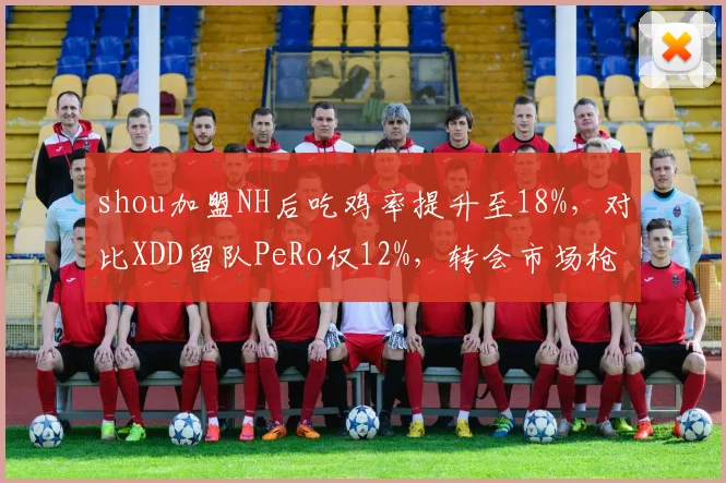 shou加盟NH后吃鸡率提升至18%,对比XDD留队PeRo仅12%,转会市场枪王效应