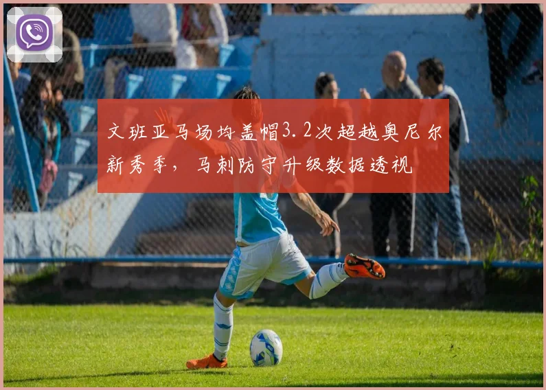 文班亚马场均盖帽3.2次超越奥尼尔新秀季,马刺防守升级数据透视