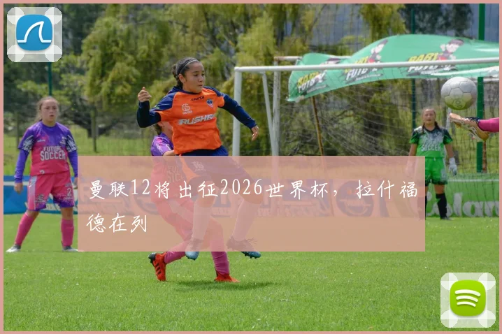 曼联12将出征2026世界杯,拉什福德在列