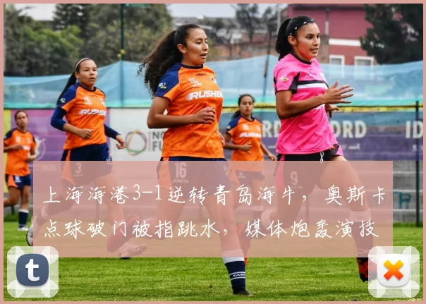 上海海港3-1逆转青岛海牛，奥斯卡点球破门被指跳水，媒体炮轰演技