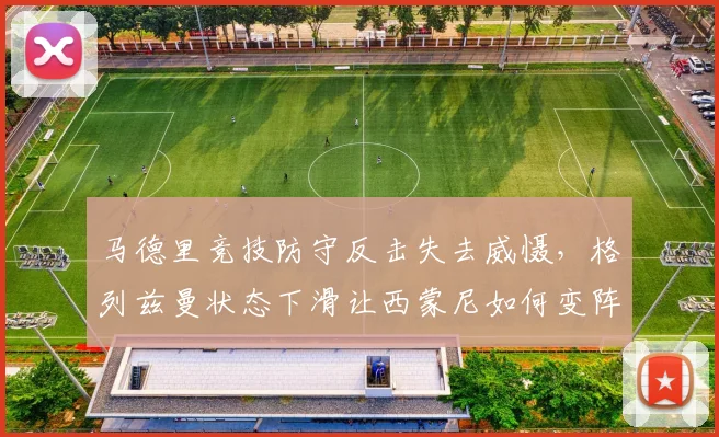 马德里竞技防守反击失去威慑，格列兹曼状态下滑让西蒙尼如何变阵？