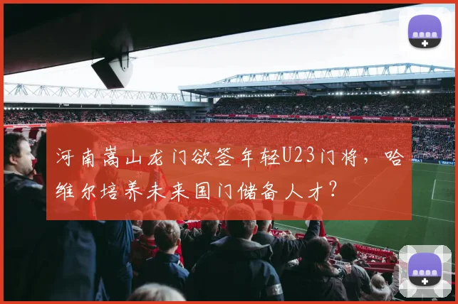 河南嵩山龙门欲签年轻U23门将,哈维尔培养未来国门储备人才?