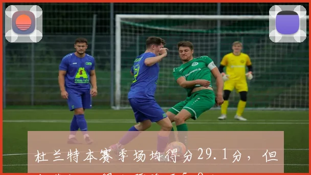 杜兰特本赛季场均得分29.1分,但末节场均得分骤降至5.8分