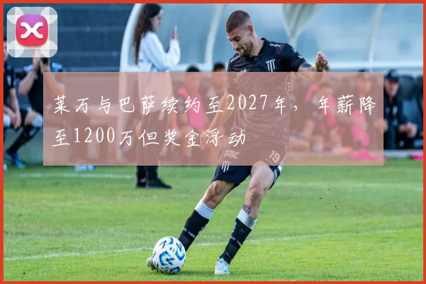 莱万与巴萨续约至2027年,年薪降至1200万但奖金浮动