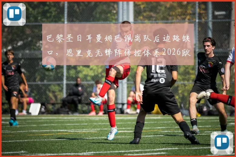 巴黎圣日耳曼姆巴佩离队后边路缺口,恩里克无锋阵传控体系2026欧洲冠军杯前景几何?
